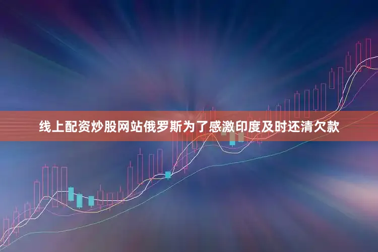 线上配资炒股网站俄罗斯为了感激印度及时还清欠款