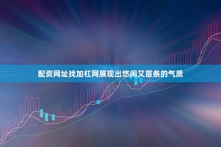 配资网址找加杠网展现出悠闲又苗条的气质