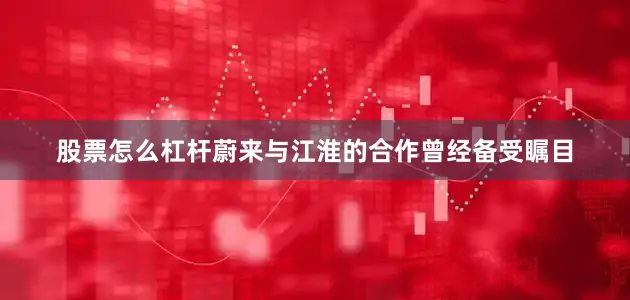 股票怎么杠杆蔚来与江淮的合作曾经备受瞩目