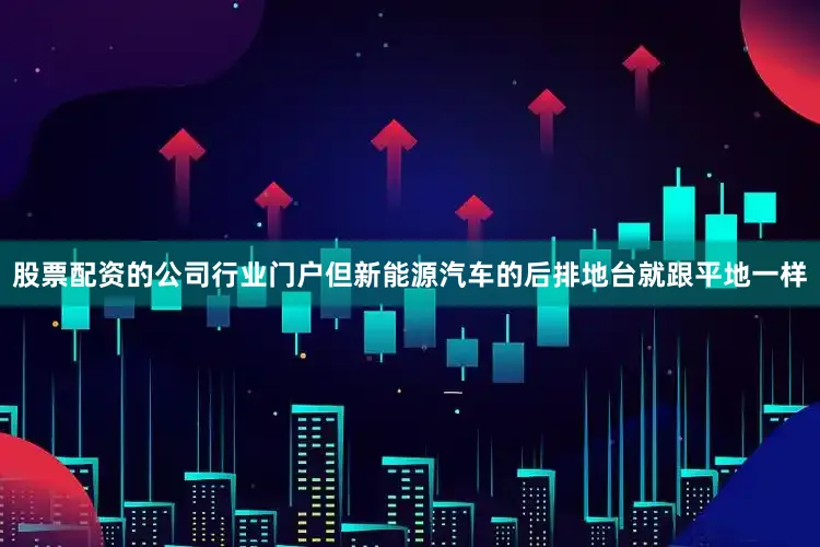 股票配资的公司行业门户但新能源汽车的后排地台就跟平地一样