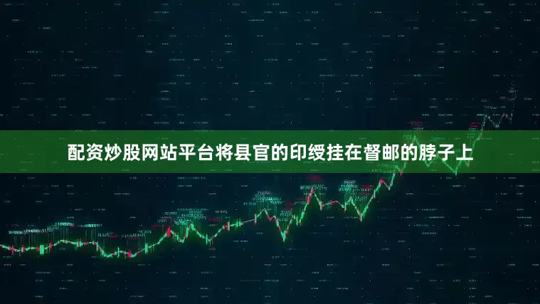 配资炒股网站平台将县官的印绶挂在督邮的脖子上