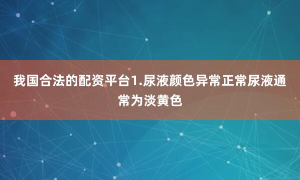 我国合法的配资平台1.尿液颜色异常正常尿液通常为淡黄色
