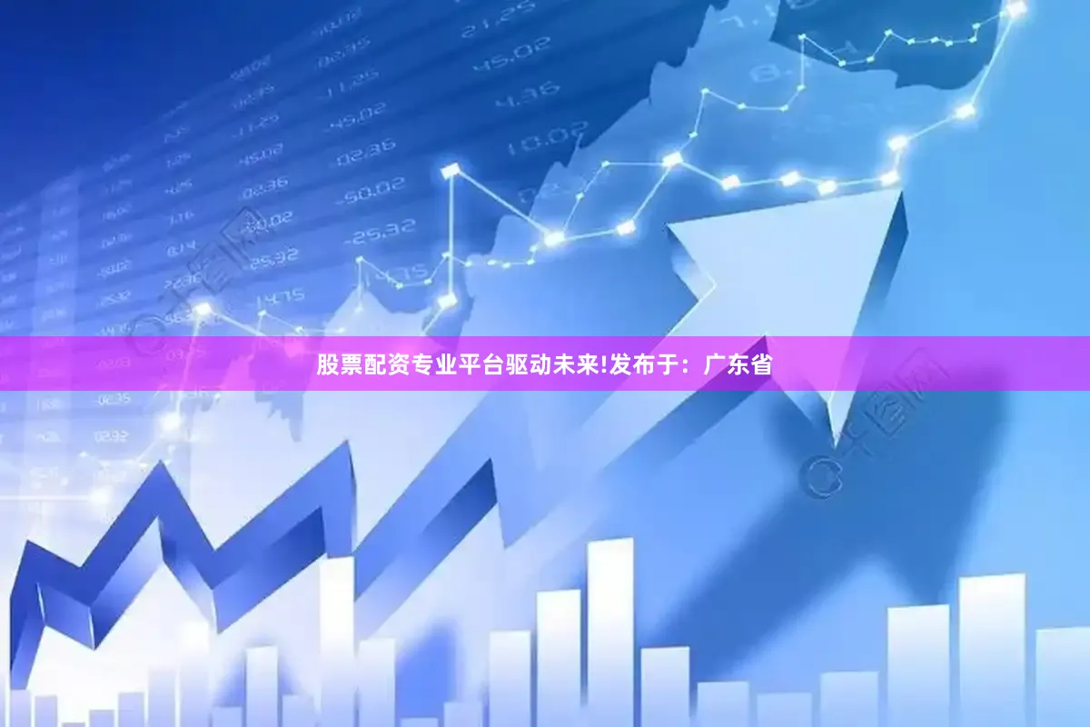 股票配资专业平台驱动未来!发布于：广东省