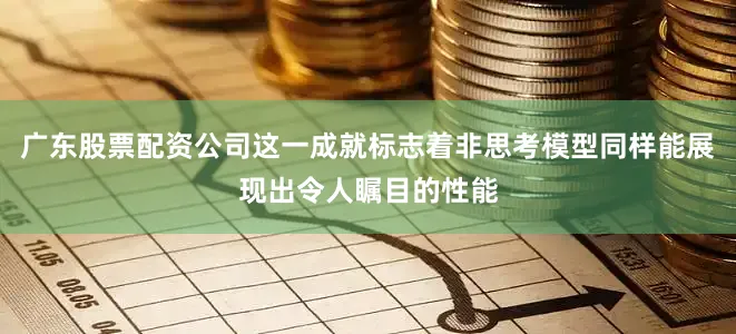 广东股票配资公司这一成就标志着非思考模型同样能展现出令人瞩目的性能