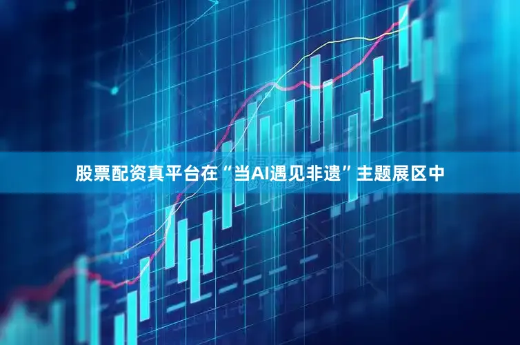 股票配资真平台在“当AI遇见非遗”主题展区中