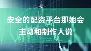 安全的配资平台那她会主动和制作人说