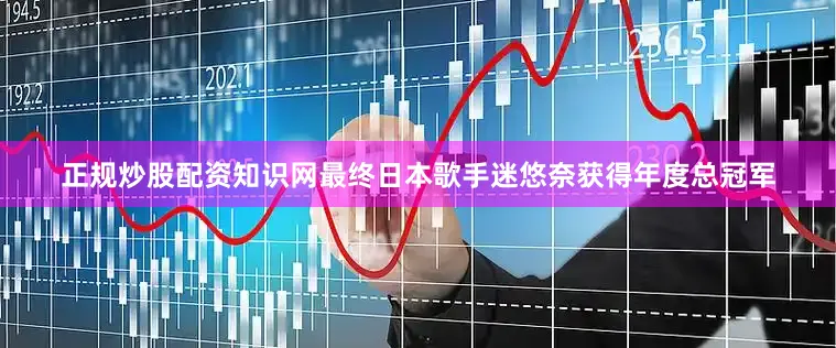 正规炒股配资知识网最终日本歌手迷悠奈获得年度总冠军