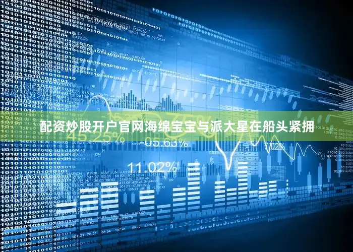 配资炒股开户官网海绵宝宝与派大星在船头紧拥