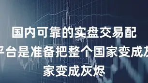 国内可靠的实盘交易配资平台是准备把整个国家变成灰烬