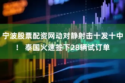 宁波股票配资网动对静射击十发十中！ 泰国火速签下28辆试订单