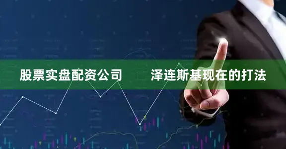股票实盘配资公司        泽连斯基现在的打法