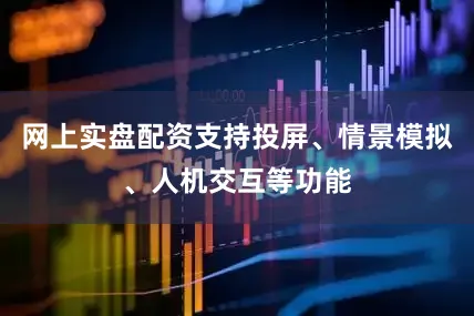 网上实盘配资支持投屏、情景模拟、人机交互等功能