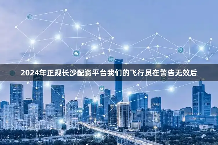 2024年正规长沙配资平台我们的飞行员在警告无效后