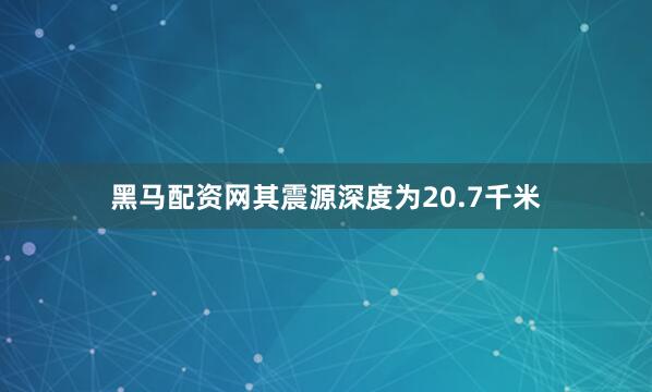 黑马配资网其震源深度为20.7千米