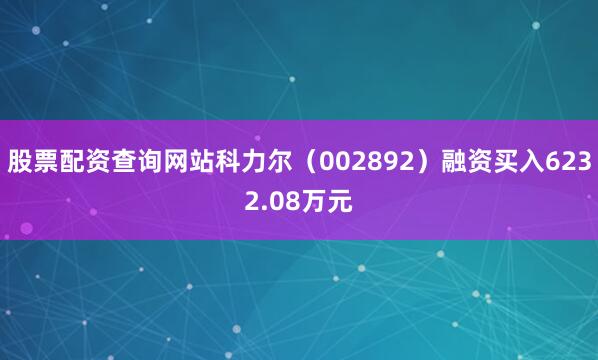 股票配资查询网站科力尔（002892）融资买入6232.08万元