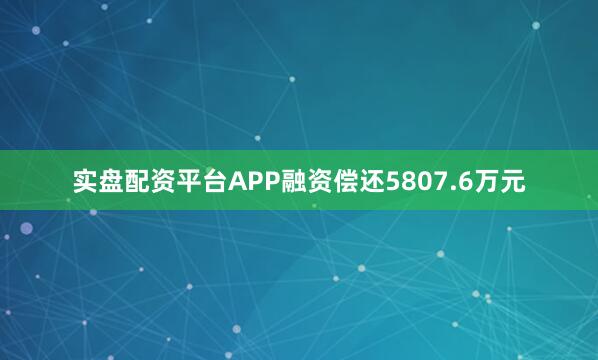 实盘配资平台APP融资偿还5807.6万元