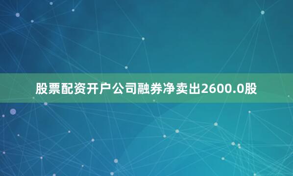 股票配资开户公司融券净卖出2600.0股