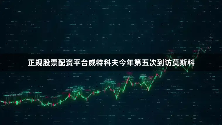 正规股票配资平台威特科夫今年第五次到访莫斯科