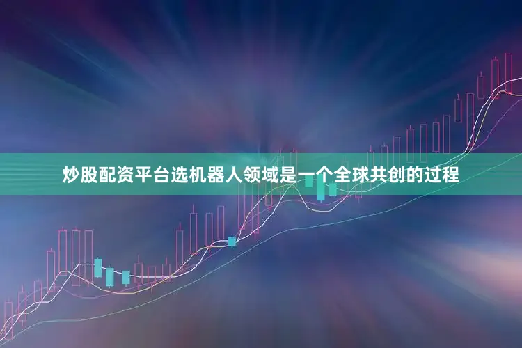 炒股配资平台选机器人领域是一个全球共创的过程