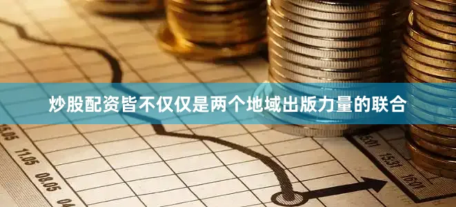 炒股配资皆不仅仅是两个地域出版力量的联合