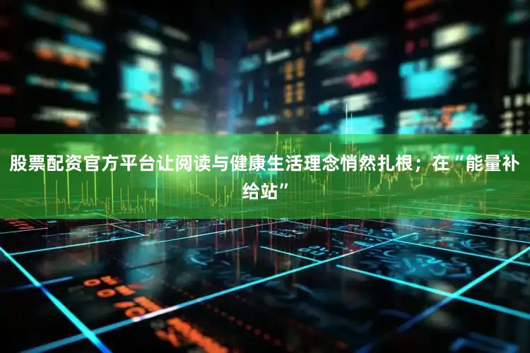 股票配资官方平台让阅读与健康生活理念悄然扎根；在“能量补给站”