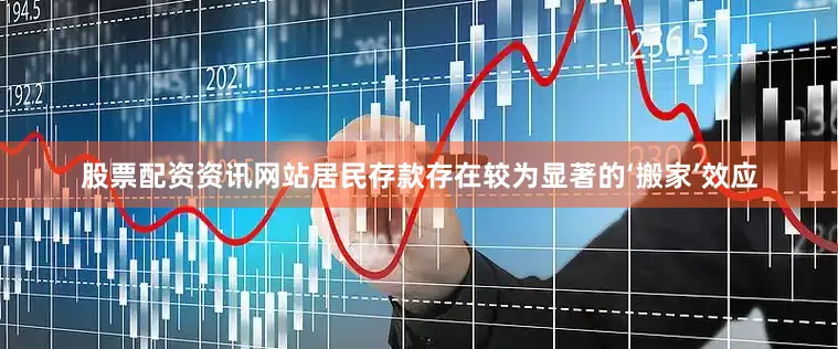 股票配资资讯网站居民存款存在较为显著的‘搬家’效应