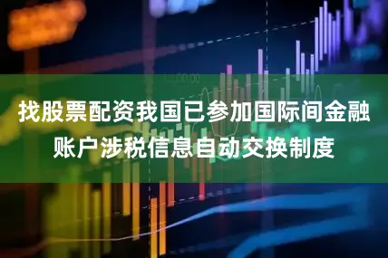 找股票配资我国已参加国际间金融账户涉税信息自动交换制度