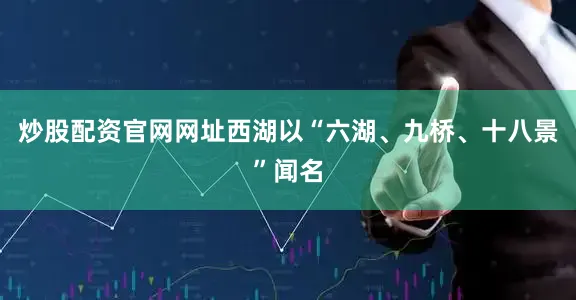 炒股配资官网网址西湖以“六湖、九桥、十八景”闻名