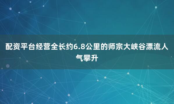 配资平台经营全长约6.8公里的师宗大峡谷漂流人气攀升