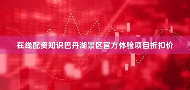 在线配资知识巴丹湖景区官方体验项目折扣价